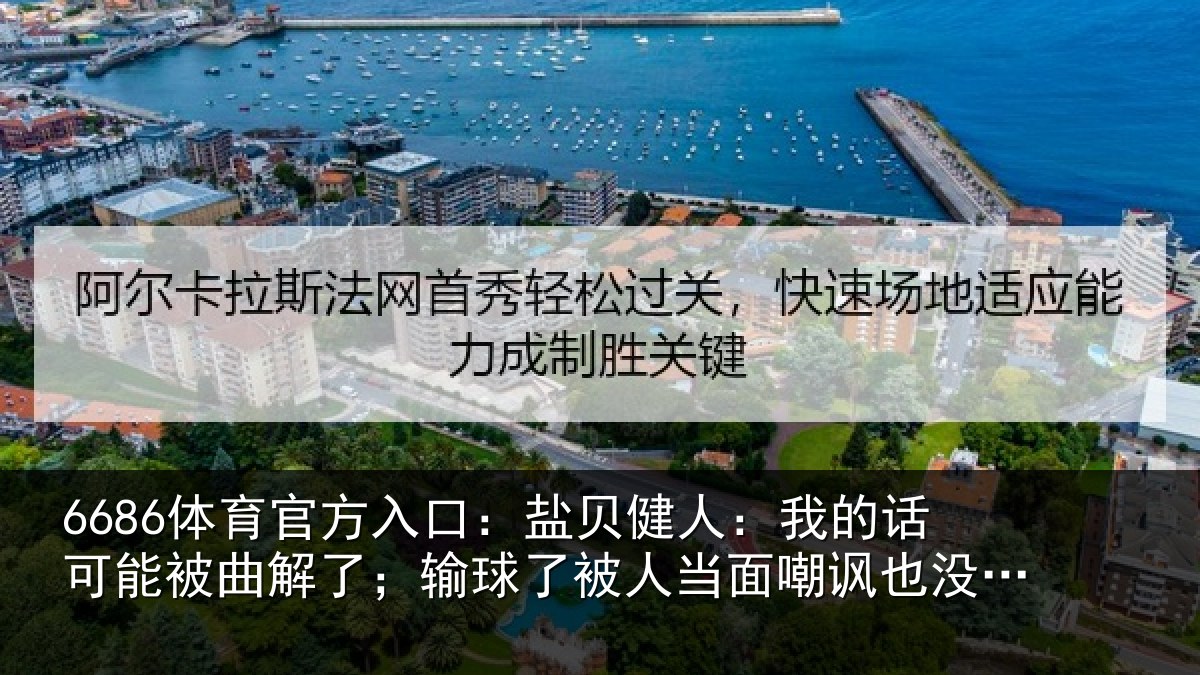 6686体育官方入口：盐贝健人：我的话可能被曲解了；输球了被人当面嘲讽也没办法
